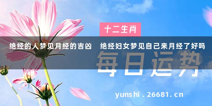 绝经的人梦见月经的吉凶 绝经妇女梦见自己来月经了好吗